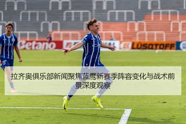 拉齐奥俱乐部新闻聚焦蓝鹰新赛季阵容变化与战术前景深度观察