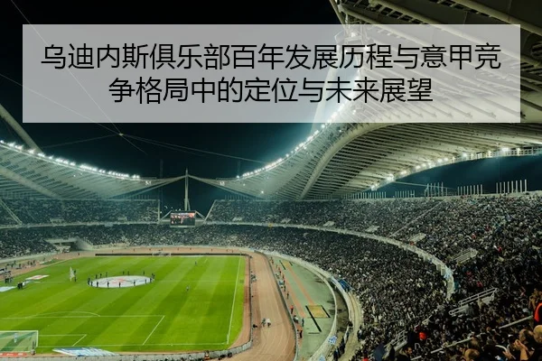 乌迪内斯俱乐部百年发展历程与意甲竞争格局中的定位与未来展望