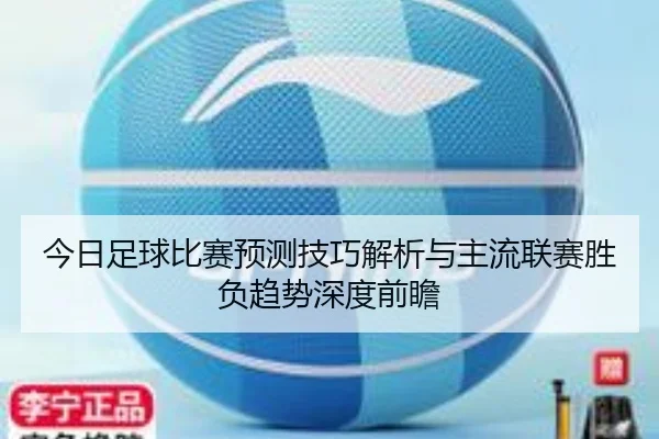 今日足球比赛预测技巧解析与主流联赛胜负趋势深度前瞻