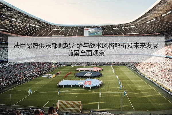法甲昂热俱乐部崛起之路与战术风格解析及未来发展前景全面观察