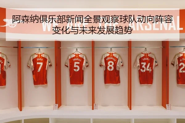 阿森纳俱乐部新闻全景观察球队动向阵容变化与未来发展趋势