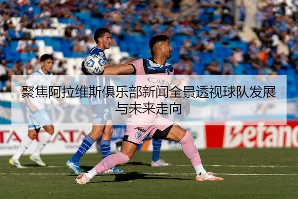 聚焦阿拉维斯俱乐部新闻全景透视球队发展与未来走向