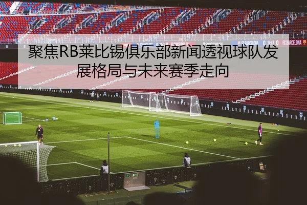 聚焦RB莱比锡俱乐部新闻透视球队发展格局与未来赛季走向