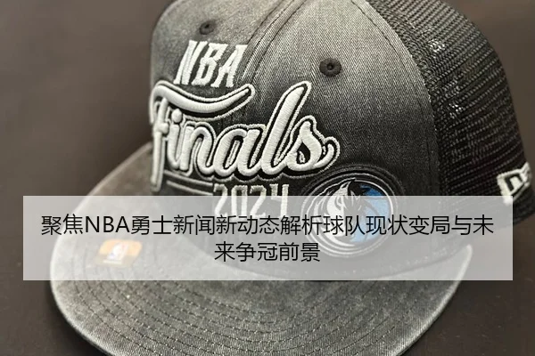 聚焦NBA勇士新闻新动态解析球队现状变局与未来争冠前景