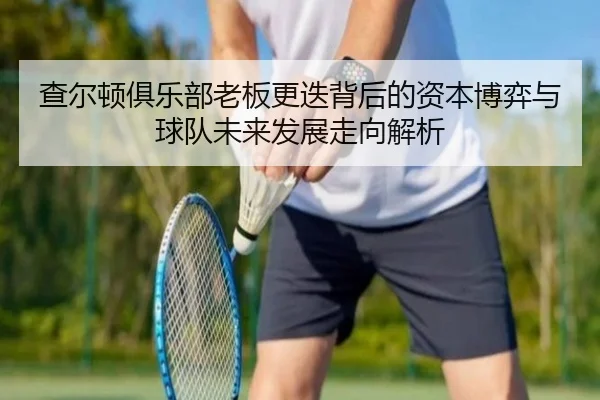 cha-er-dun-ju-le-bu-lao-ban-geng-die-bei-hou-de-zi-ben-bo-yi-yu-qiu-dui-wei-lai-fa-zhan-zou-xiang-jie-xi-2-100.jpg