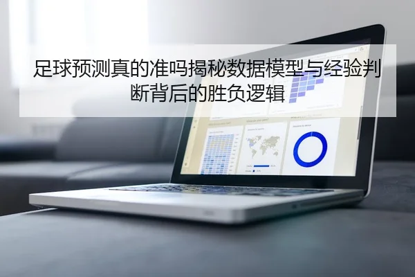 足球预测真的准吗揭秘数据模型与经验判断背后的胜负逻辑