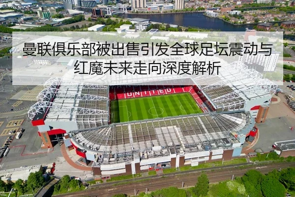 曼联俱乐部被出售引发全球足坛震动与红魔未来走向深度解析