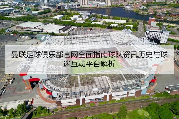 曼联足球俱乐部官网全面指南球队资讯历史与球迷互动平台解析