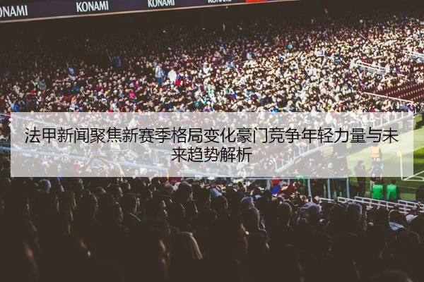 法甲新闻聚焦新赛季格局变化豪门竞争年轻力量与未来趋势解析