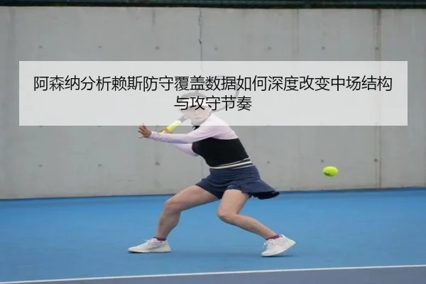 阿森纳分析赖斯防守覆盖数据如何深度改变中场结构与攻守节奏 - 新闻资讯相关报道缩略图