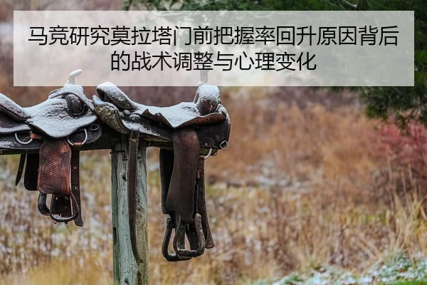 马竞研究莫拉塔门前把握率回升原因背后的战术调整与心理变化