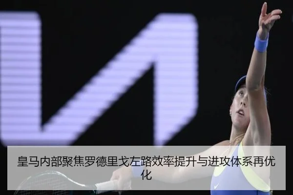 皇马内部聚焦罗德里戈左路效率提升与进攻体系再优化 - 新闻资讯相关报道缩略图